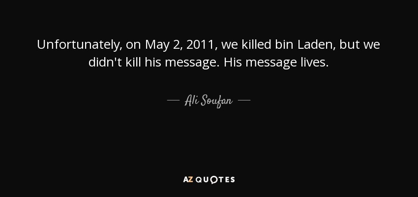 Unfortunately, on May 2, 2011, we killed bin Laden, but we didn't kill his message. His message lives. - Ali Soufan