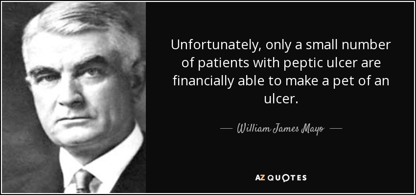 Unfortunately, only a small number of patients with peptic ulcer are financially able to make a pet of an ulcer. - William James Mayo