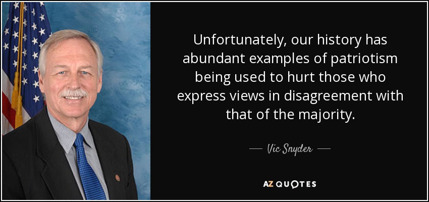 Unfortunately, our history has abundant examples of patriotism being used to hurt those who express views in disagreement with that of the majority. - Vic Snyder
