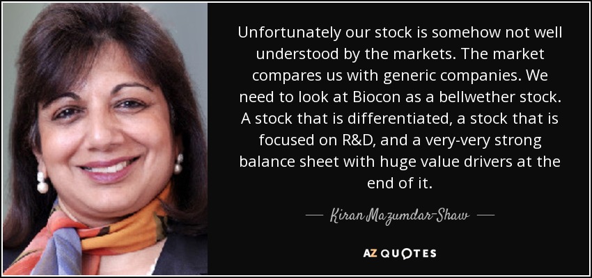 Unfortunately our stock is somehow not well understood by the markets. The market compares us with generic companies. We need to look at Biocon as a bellwether stock. A stock that is differentiated, a stock that is focused on R&D, and a very-very strong balance sheet with huge value drivers at the end of it. - Kiran Mazumdar-Shaw