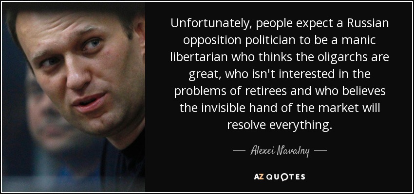 Unfortunately, people expect a Russian opposition politician to be a manic libertarian who thinks the oligarchs are great, who isn't interested in the problems of retirees and who believes the invisible hand of the market will resolve everything. - Alexei Navalny