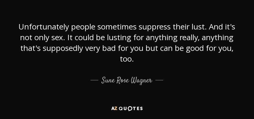 Unfortunately people sometimes suppress their lust. And it's not only sex. It could be lusting for anything really, anything that's supposedly very bad for you but can be good for you, too. - Sune Rose Wagner