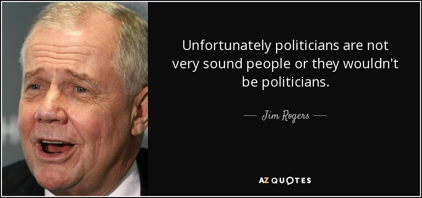 Unfortunately politicians are not very sound people or they wouldn't be politicians. - Jim Rogers