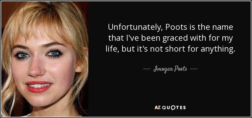 Unfortunately, Poots is the name that I've been graced with for my life, but it's not short for anything. - Imogen Poots