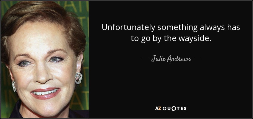 Unfortunately something always has to go by the wayside. - Julie Andrews