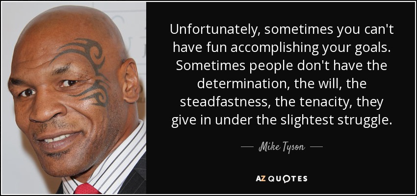Unfortunately, sometimes you can't have fun accomplishing your goals. Sometimes people don't have the determination, the will, the steadfastness, the tenacity, they give in under the slightest struggle. - Mike Tyson