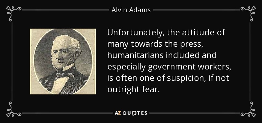 Unfortunately, the attitude of many towards the press, humanitarians included and especially government workers, is often one of suspicion, if not outright fear. - Alvin Adams