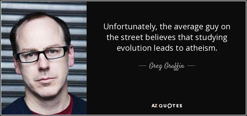 Unfortunately, the average guy on the street believes that studying evolution leads to atheism. - Greg Graffin