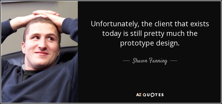 Unfortunately, the client that exists today is still pretty much the prototype design. - Shawn Fanning