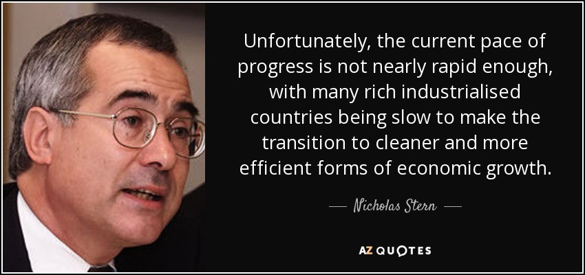 Unfortunately, the current pace of progress is not nearly rapid enough, with many rich industrialised countries being slow to make the transition to cleaner and more efficient forms of economic growth. - Nicholas Stern