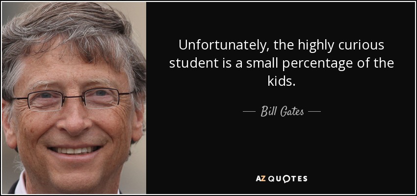 Unfortunately, the highly curious student is a small percentage of the kids. - Bill Gates