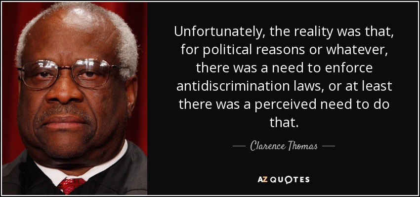 Unfortunately, the reality was that, for political reasons or whatever, there was a need to enforce antidiscrimination laws, or at least there was a perceived need to do that. - Clarence Thomas