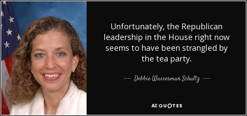 Unfortunately, the Republican leadership in the House right now seems to have been strangled by the tea party. - Debbie Wasserman Schultz