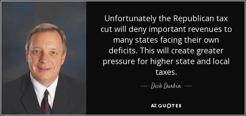 Unfortunately the Republican tax cut will deny important revenues to many states facing their own deficits. This will create greater pressure for higher state and local taxes. - Dick Durbin
