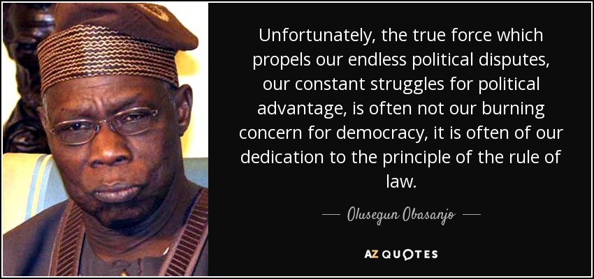 Unfortunately, the true force which propels our endless political disputes, our constant struggles for political advantage, is often not our burning concern for democracy, it is often of our dedication to the principle of the rule of law. - Olusegun Obasanjo