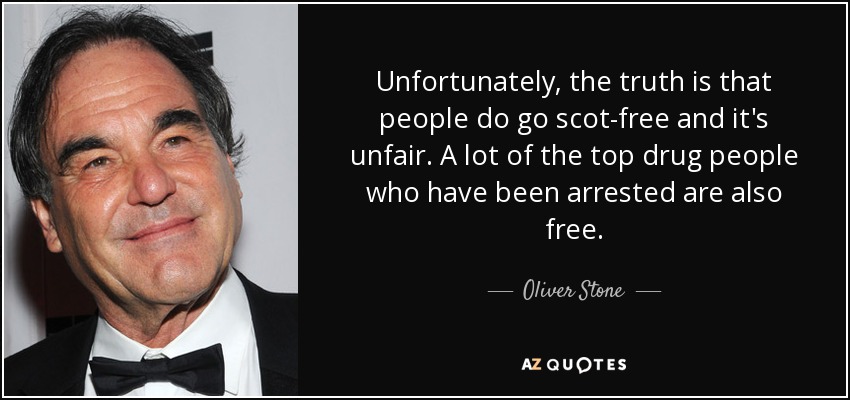 Unfortunately, the truth is that people do go scot-free and it's unfair. A lot of the top drug people who have been arrested are also free. - Oliver Stone