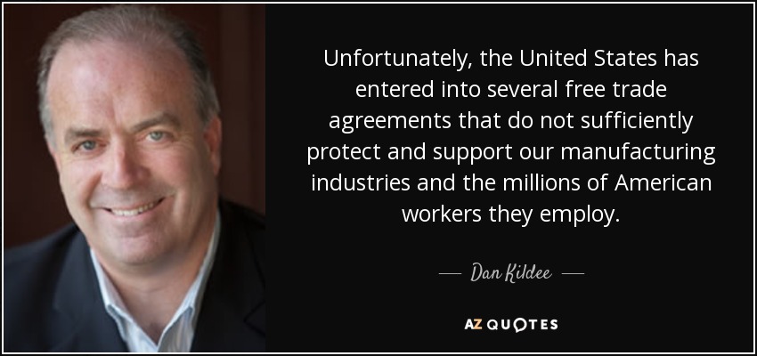 Unfortunately, the United States has entered into several free trade agreements that do not sufficiently protect and support our manufacturing industries and the millions of American workers they employ. - Dan Kildee