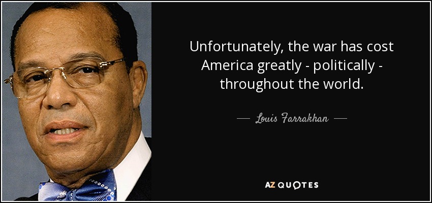 Unfortunately, the war has cost America greatly - politically - throughout the world. - Louis Farrakhan