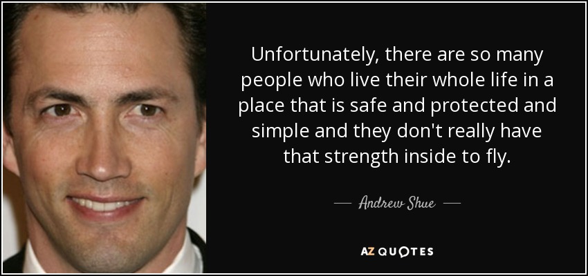 Unfortunately, there are so many people who live their whole life in a place that is safe and protected and simple and they don't really have that strength inside to fly. - Andrew Shue