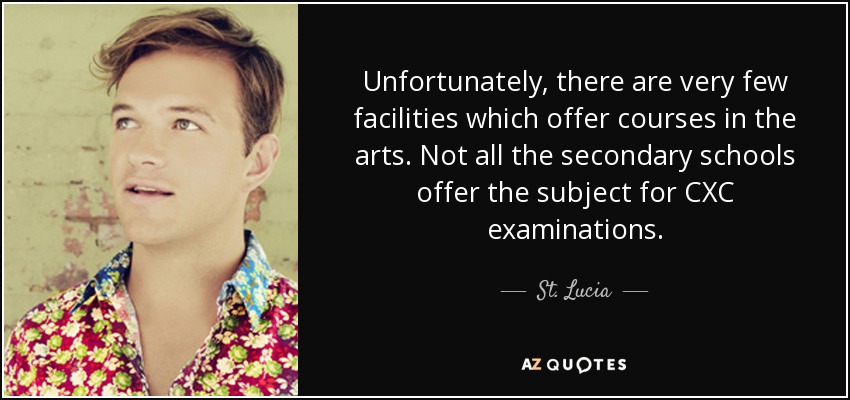 Unfortunately, there are very few facilities which offer courses in the arts. Not all the secondary schools offer the subject for CXC examinations. - St. Lucia