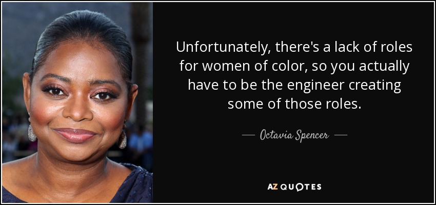 Unfortunately, there's a lack of roles for women of color, so you actually have to be the engineer creating some of those roles. - Octavia Spencer