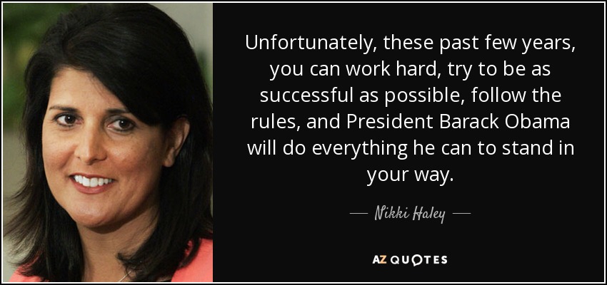 Unfortunately, these past few years, you can work hard, try to be as successful as possible, follow the rules, and President Barack Obama will do everything he can to stand in your way. - Nikki Haley