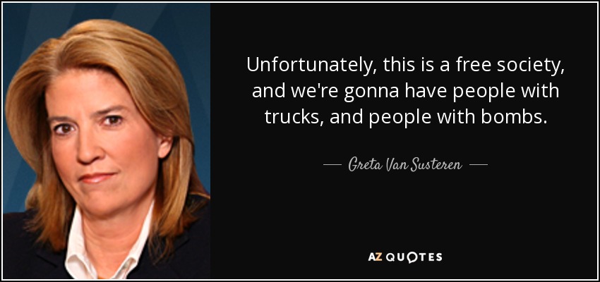 Unfortunately, this is a free society, and we're gonna have people with trucks, and people with bombs. - Greta Van Susteren