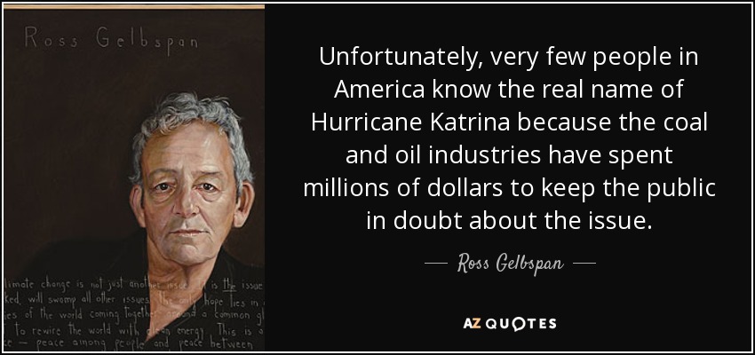 Unfortunately, very few people in America know the real name of Hurricane Katrina because the coal and oil industries have spent millions of dollars to keep the public in doubt about the issue. - Ross Gelbspan