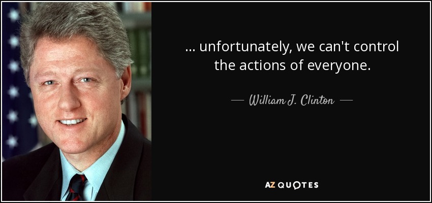 . . . unfortunately, we can't control the actions of everyone. - William J. Clinton