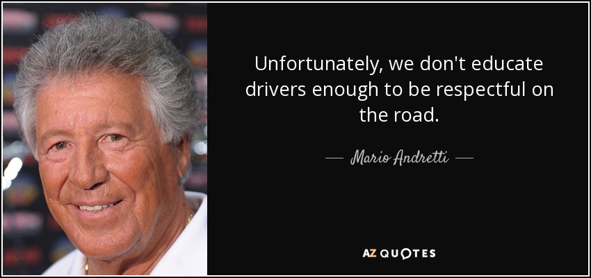 Unfortunately, we don't educate drivers enough to be respectful on the road. - Mario Andretti