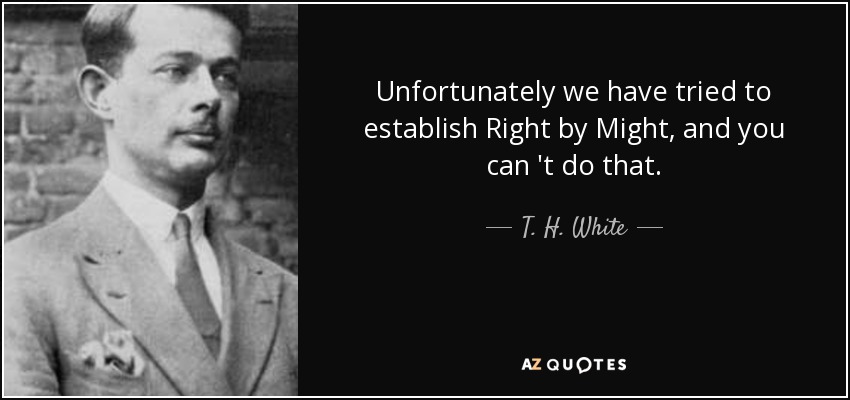 Unfortunately we have tried to establish Right by Might, and you can 't do that. - T. H. White
