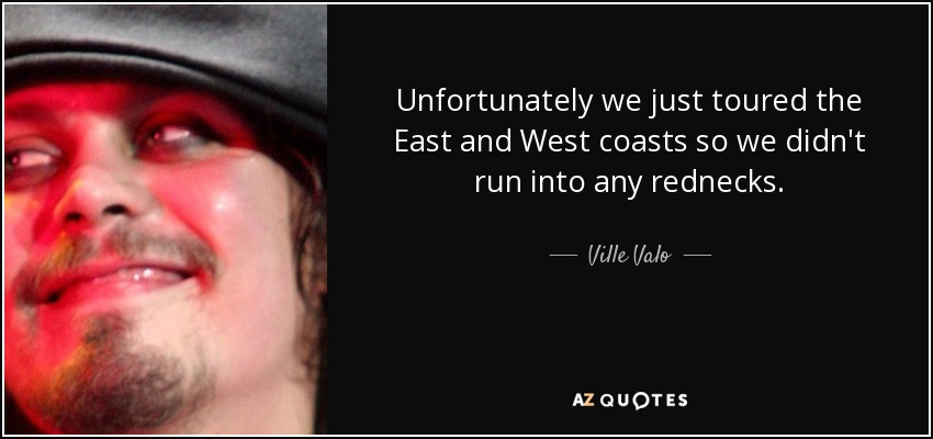 Unfortunately we just toured the East and West coasts so we didn't run into any rednecks. - Ville Valo
