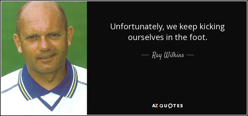 Unfortunately, we keep kicking ourselves in the foot. - Ray Wilkins