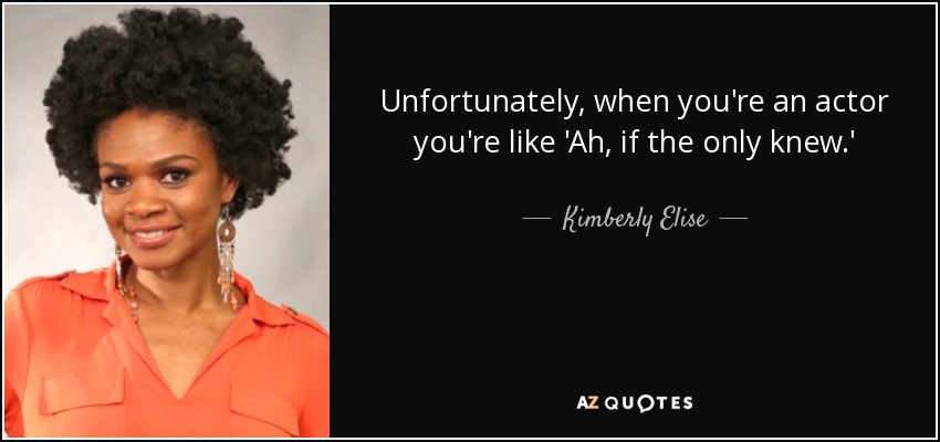 Unfortunately, when you're an actor you're like 'Ah, if the only knew.' - Kimberly Elise