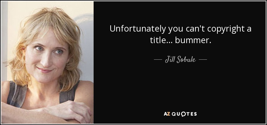 Unfortunately you can't copyright a title... bummer. - Jill Sobule