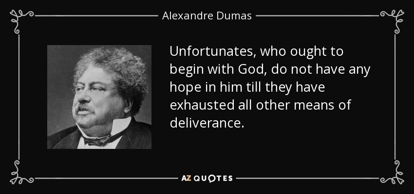 Unfortunates, who ought to begin with God, do not have any hope in him till they have exhausted all other means of deliverance. - Alexandre Dumas