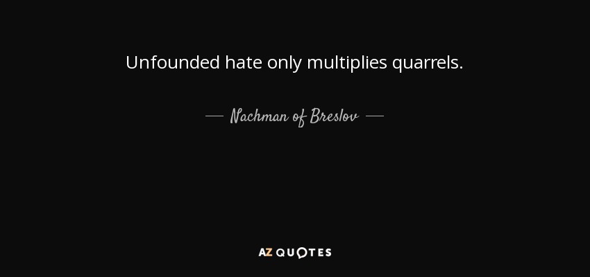 Unfounded hate only multiplies quarrels. - Nachman of Breslov