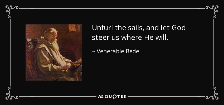 Unfurl the sails, and let God steer us where He will. - Venerable Bede