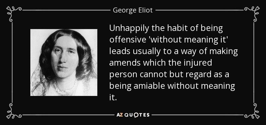 Unhappily the habit of being offensive 'without meaning it' leads usually to a way of making amends which the injured person cannot but regard as a being amiable without meaning it. - George Eliot