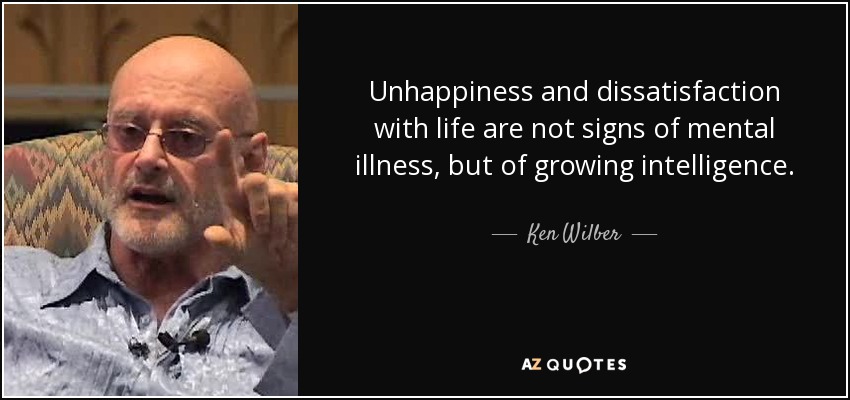 Unhappiness and dissatisfaction with life are not signs of mental illness, but of growing intelligence. - Ken Wilber