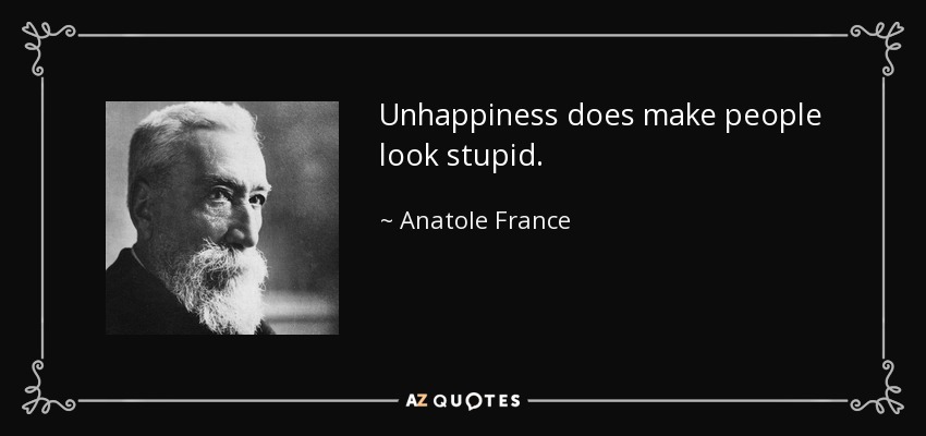 Unhappiness does make people look stupid. - Anatole France