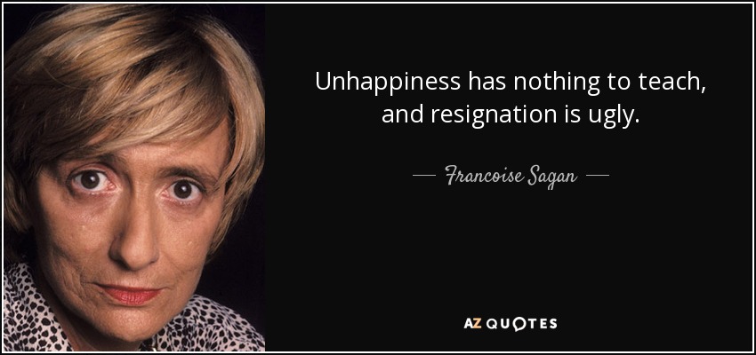 Unhappiness has nothing to teach, and resignation is ugly. - Francoise Sagan