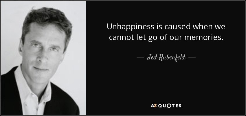 Unhappiness is caused when we cannot let go of our memories. - Jed Rubenfeld