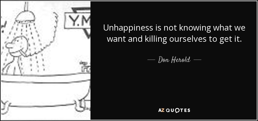 Unhappiness is not knowing what we want and killing ourselves to get it. - Don Herold