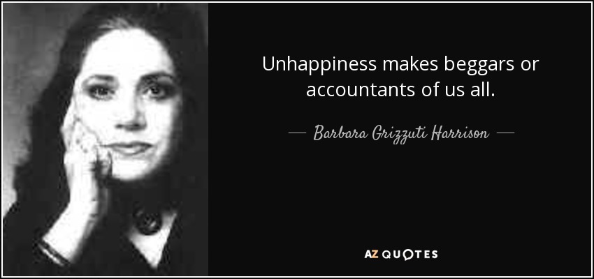 Unhappiness makes beggars or accountants of us all. - Barbara Grizzuti Harrison