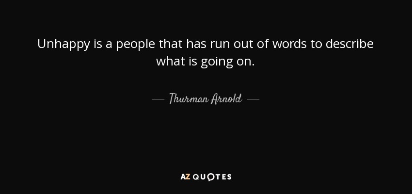 Unhappy is a people that has run out of words to describe what is going on. - Thurman Arnold