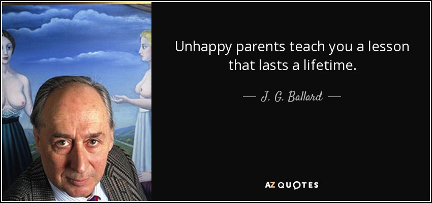 Unhappy parents teach you a lesson that lasts a lifetime. - J. G. Ballard