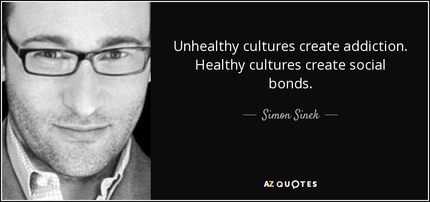 Unhealthy cultures create addiction. Healthy cultures create social bonds. - Simon Sinek
