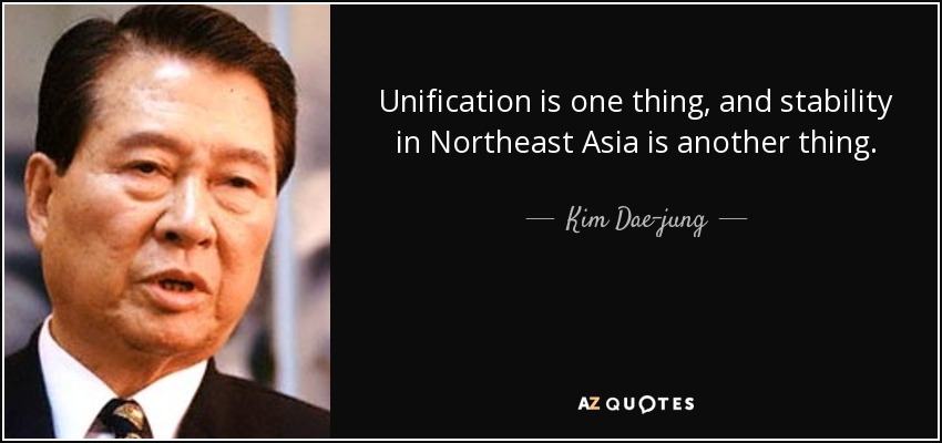 Unification is one thing, and stability in Northeast Asia is another thing. - Kim Dae-jung