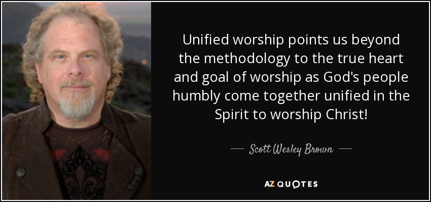 Unified worship points us beyond the methodology to the true heart and goal of worship as God's people humbly come together unified in the Spirit to worship Christ! - Scott Wesley Brown